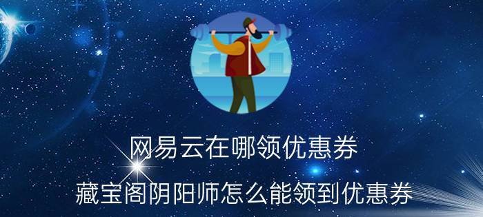 网易云在哪领优惠券 藏宝阁阴阳师怎么能领到优惠券？